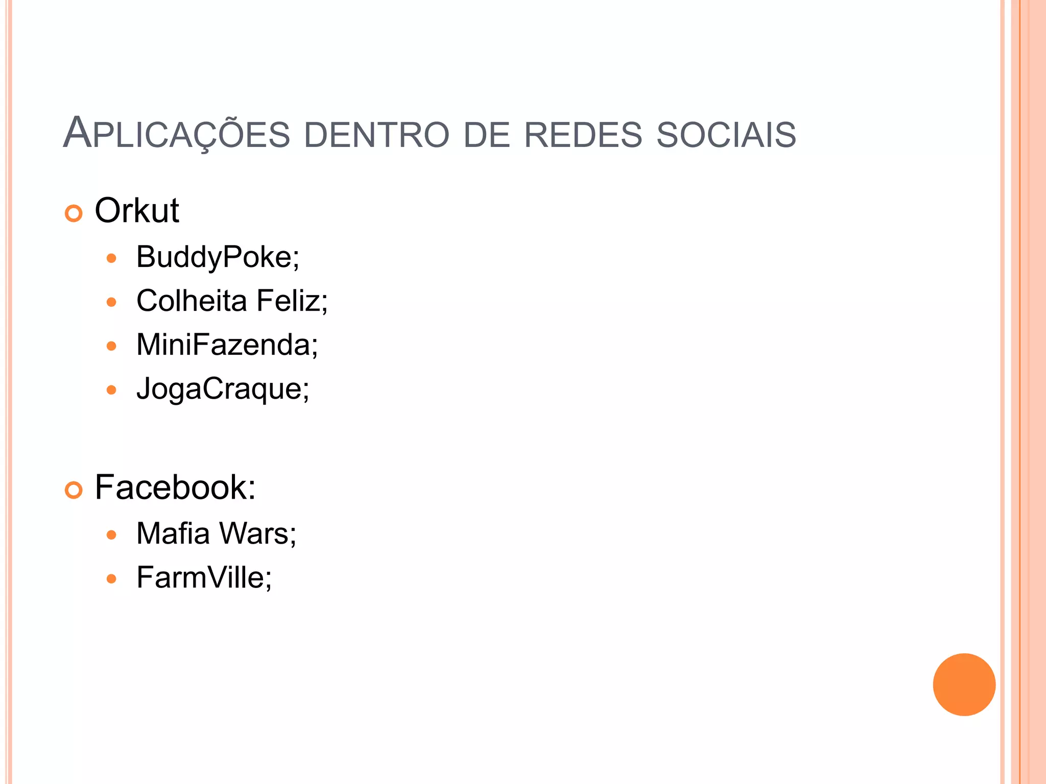 Aplicações dentro de redes sociaisOrkutBuddyPoke;Colheita Feliz;MiniFazenda;JogaCraque;Facebook:MafiaWars;FarmVille;