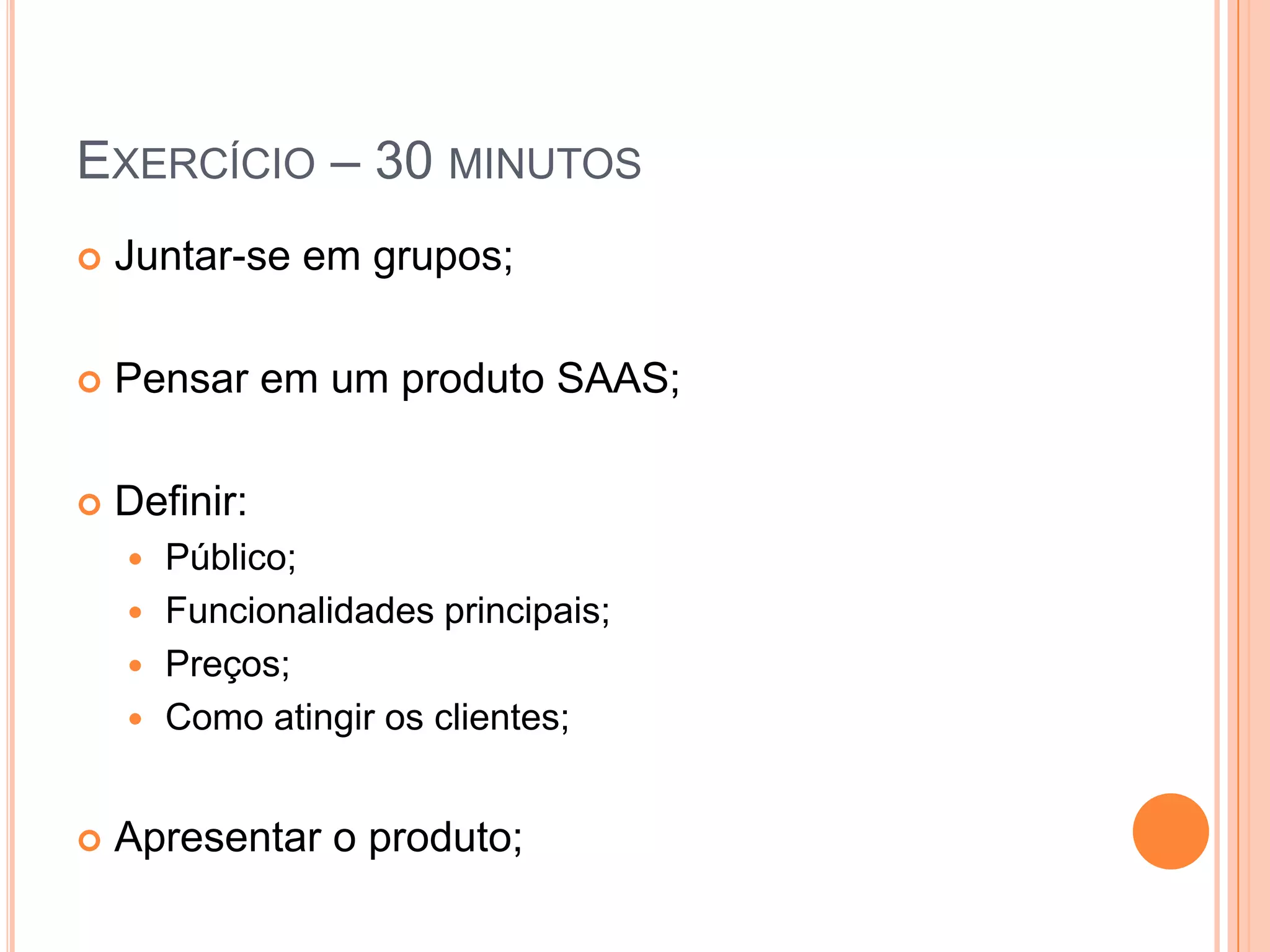 Exercício – 30 minutosJuntar-se em grupos;Pensar em um produto SAAS;Definir:Público;Funcionalidades principais;Preços;Como atingir os clientes;Apresentar o produto;