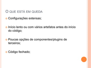 O que está em quedaConfigurações extensas;Início lento ou com vários artefatos antes do início do código;Poucas opções de componentes/plugins de terceiros;Código fechado;