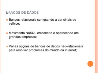 Bancos de dadosBancos relacionais começando a dar sinais de velhice;Movimento NoSQL crescendo e aparecendo em grandes empresas;Várias opções de bancos de dados não-relacionais para resolver problemas do mundo da internet; 