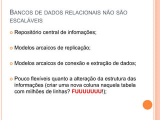 Bancos de dados relacionais não são escaláveisRepositório central de infomações;Modelos arcaicos de replicação;Modelos arcaicos de conexão e extração de dados;Pouco flexíveis quanto a alteração da estrutura das informações (criar uma nova coluna naquela tabela com milhões de linhas? FUUUUUUU!);