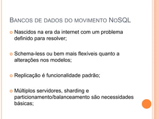 Bancos de dados do movimento NoSQLNascidos na era da internet com um problema definido para resolver;Schema-less ou bem mais flexíveis quanto a alterações nos modelos;Replicação é funcionalidade padrão;Múltiplos servidores, sharding e particionamento/balanceamento são necessidades básicas;