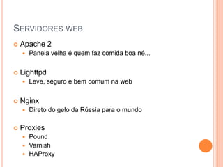 Servidores webApache 2Panela velha é quem faz comida boa né...LighttpdLeve, seguro e bem comum na webNginxDireto do gelo da Rússia para o mundoProxiesPoundVarnishHAProxy