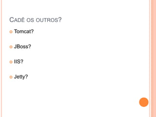 Cadê os outros?Tomcat?JBoss?IIS?Jetty?