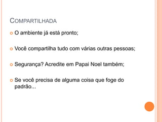 CompartilhadaO ambiente já está pronto;Você compartilha tudo com várias outras pessoas;Segurança? Acredite em Papai Noel também;Se você precisa de alguma coisa que foge do padrão...