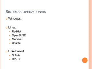 Sistemas operacionaisWindows;Linux:RedHatOpenSUSEMadrivaUbuntuUnix-basedSolarisHP-UX