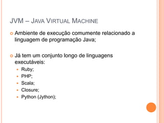 JVM – Java Virtual MachineAmbiente de execução comumente relacionado a linguagem de programação Java;Já tem um conjunto longo de linguagens executáveis:Ruby;PHP;Scala;Closure;Python (Jython);