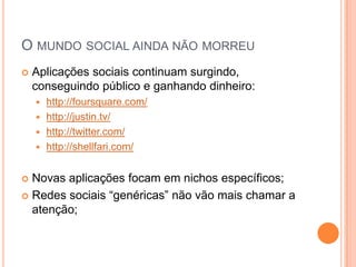 O mundo social ainda não morreuAplicações sociais continuam surgindo, conseguindo público e ganhando dinheiro:http://foursquare.com/http://justin.tv/http://twitter.com/http://shellfari.com/Novas aplicações focam em nichos específicos;Redes sociais “genéricas” não vão mais chamar a atenção;