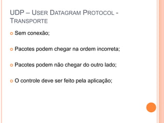 UDP – UserDatagramProtocol - TransporteSem conexão;Pacotes podem chegar na ordem incorreta;Pacotes podem não chegar do outro lado;O controle deve ser feito pela aplicação;