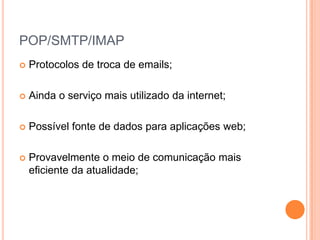 POP/SMTP/IMAPProtocolos de troca de emails;Ainda o serviço mais utilizado da internet;Possível fonte de dados para aplicações web;Provavelmente o meio de comunicação mais eficiente da atualidade;