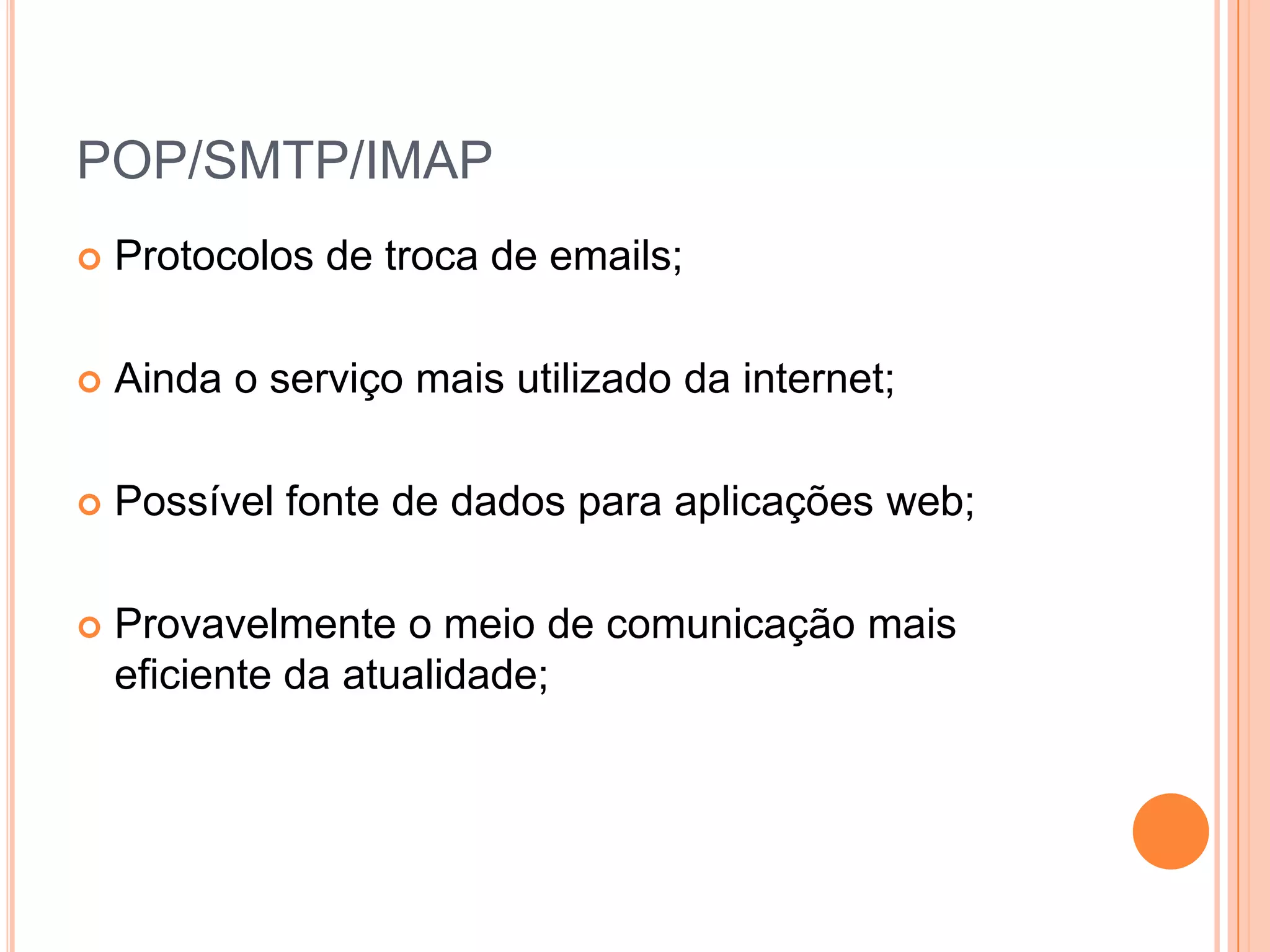 POP/SMTP/IMAPProtocolos de troca de emails;Ainda o serviço mais utilizado da internet;Possível fonte de dados para aplicações web;Provavelmente o meio de comunicação mais eficiente da atualidade;