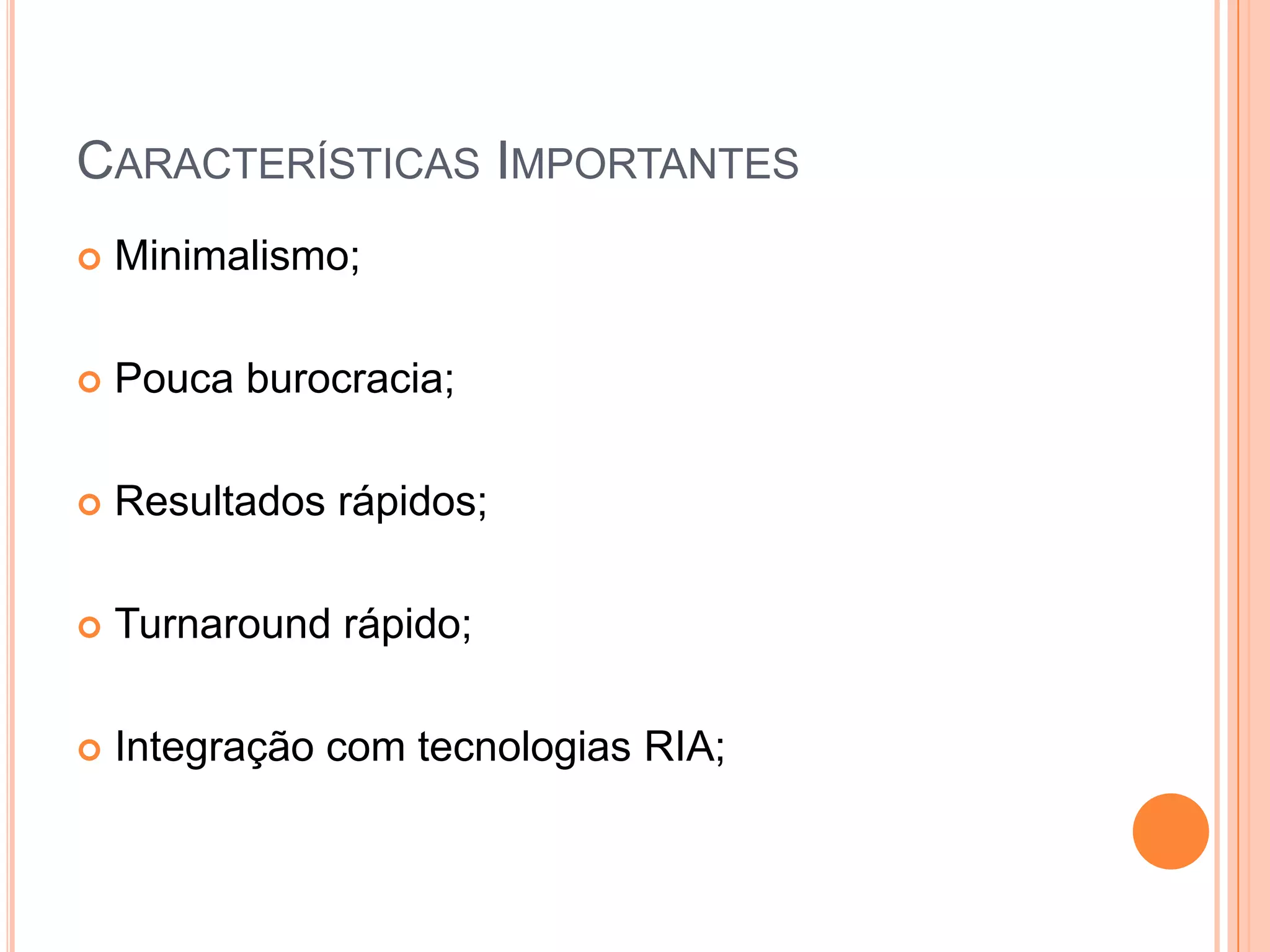 Características ImportantesMinimalismo;Pouca burocracia;Resultados rápidos;Turnaround rápido;Integração com tecnologias RIA;