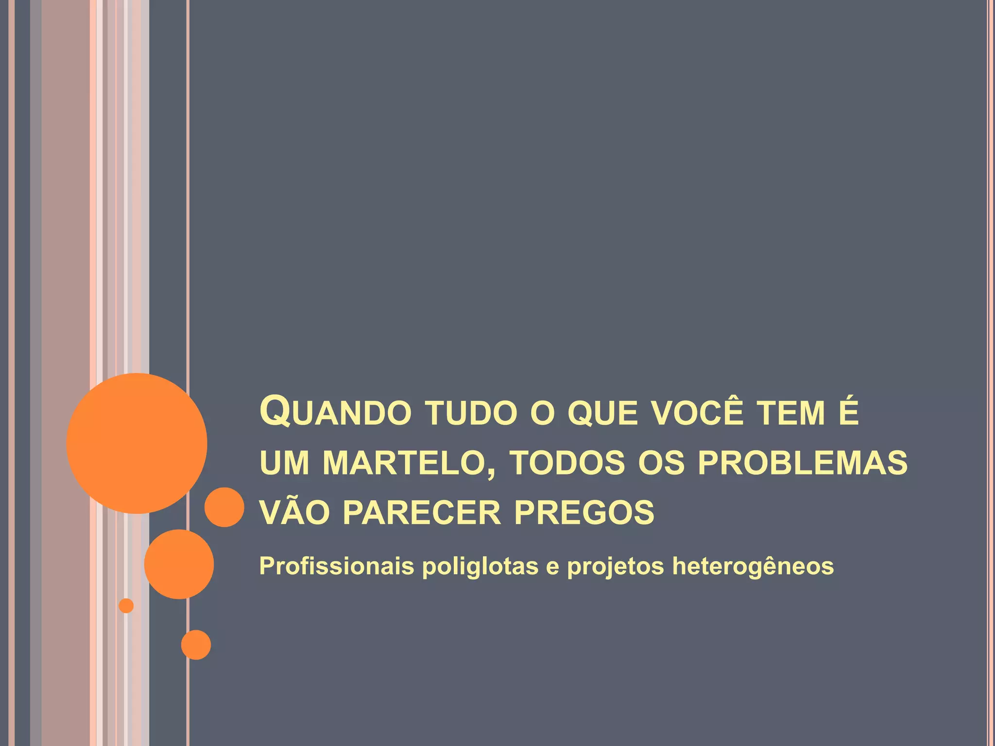 Quando tudo o que você tem é um martelo, todos os problemas vão parecer pregosProfissionais poliglotas e projetos heterogêneos
