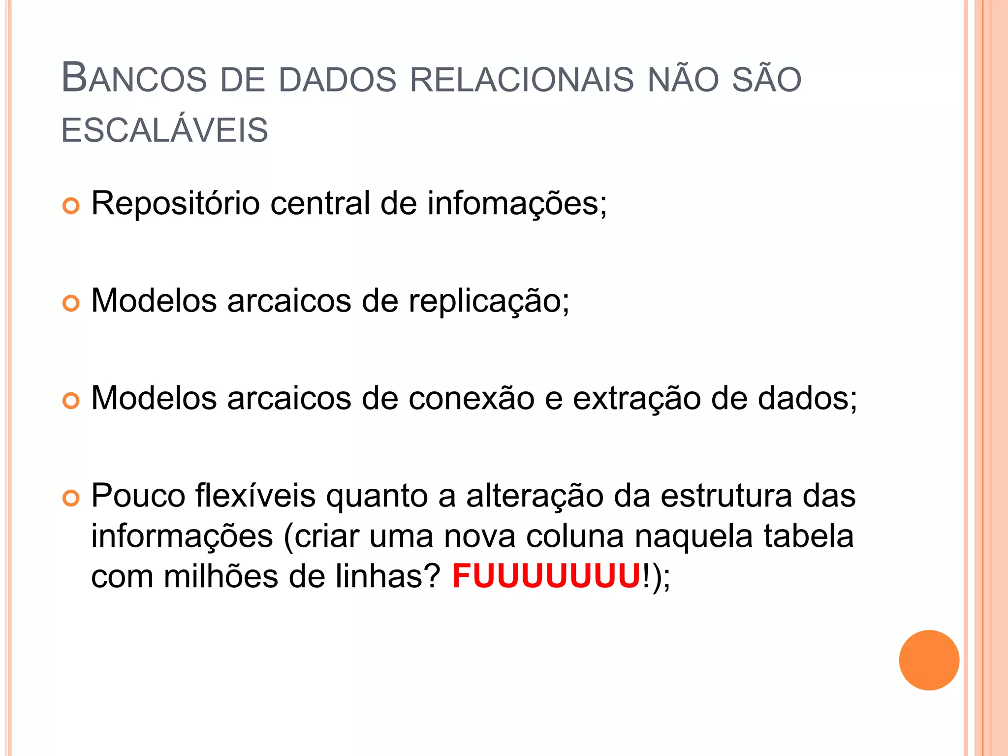 Bancos de dados relacionais não são escaláveisRepositório central de infomações;Modelos arcaicos de replicação;Modelos arcaicos de conexão e extração de dados;Pouco flexíveis quanto a alteração da estrutura das informações (criar uma nova coluna naquela tabela com milhões de linhas? FUUUUUUU!);