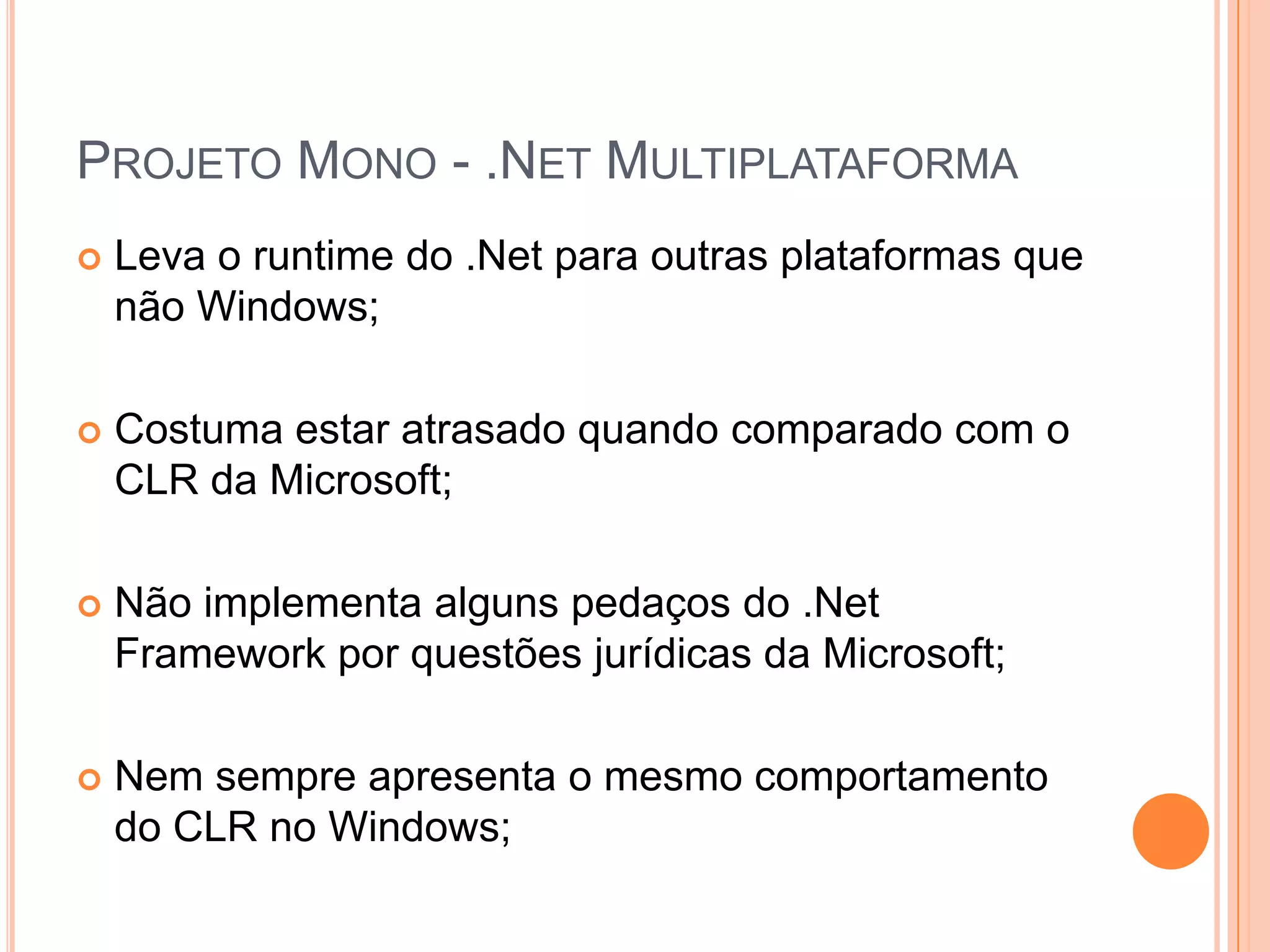 Projeto Mono - .Net MultiplataformaLeva o runtime do .Net para outras plataformas que não Windows;Costuma estar atrasado quando comparado com o CLR da Microsoft;Não implementa alguns pedaços do .Net Framework por questões jurídicas da Microsoft;Nem sempre apresenta o mesmo comportamento do CLR no Windows;