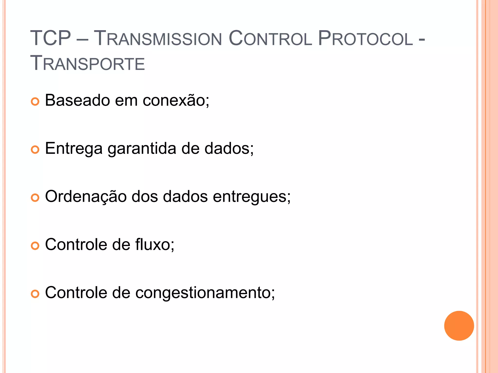 TCP – TransmissionControlProtocol - TransporteBaseado em conexão;Entrega garantida de dados;Ordenação dos dados entregues;Controle de fluxo;Controle de congestionamento;