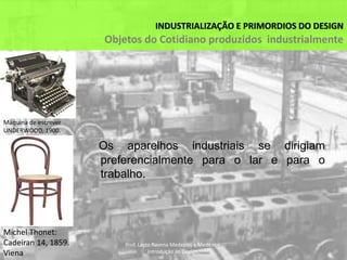 Objetos do Cotidiano produzidos industrialmente
INDUSTRIALIZAÇÃO E PRIMORDIOS DO DESIGN
Os aparelhos industriais se dirigiam
preferencialmente para o lar e para o
trabalho.
Máquina de escrever
UNDERWOOD, 1900.
Michel Thonet:
Cadeiran 14, 1859.
Viena
19
Prof. Layza Ravena Medeiros e Medeiros-
Introdução ao Design.
 
