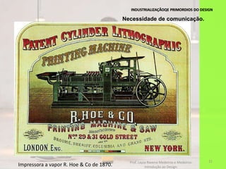 INDUSTRIALIZAÇÃOQE PRIMORDIOS DO DESIGN
21
Impressora a vapor R. Hoe & Co de 1870.
Necessidade de comunicação.
Prof. Layza Ravena Medeiros e Medeiros-
Introdução ao Design.
 