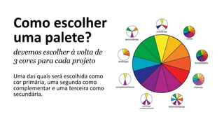 Como escolher
uma palete?
devemos escolher à volta de
3 cores para cada projeto
Uma das quais será escolhida como
cor primária, uma segunda como
complementar e uma terceira como
secundária.
 