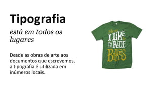 Tipografia
está em todos os
lugares
Desde as obras de arte aos
documentos que escrevemos,
a tipografia é utilizada em
inúmeros locais.
 