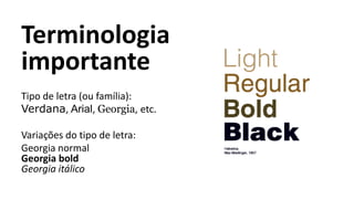 Terminologia
importante
Tipo de letra (ou família):
Verdana, Arial, Georgia, etc.
Variações do tipo de letra:
Georgia normal
Georgia bold
Georgia itálico
 