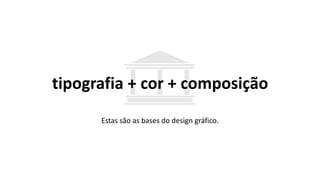 tipografia + cor + composição
Estas são as bases do design gráfico.
 
