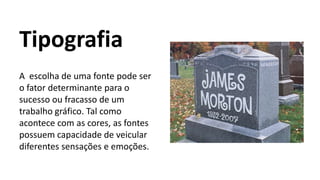Tipografia
A escolha de uma fonte pode ser
o fator determinante para o
sucesso ou fracasso de um
trabalho gráfico. Tal como
acontece com as cores, as fontes
possuem capacidade de veicular
diferentes sensações e emoções.
 