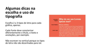 Algumas dicas na
escolha e uso de
tipografia
Escolha 2 a 3 tipos de letra para cada
gráfico, apenas.
Cada Fonte deve caracterizar
diferentemente o título, o texto e
anotações, por exemplo.
Não escrever na vertical porque os tipos
de letra não são desenhados para tal.
 