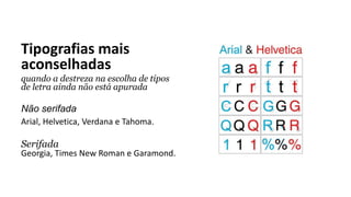 Tipografias mais
aconselhadas
quando a destreza na escolha de tipos
de letra ainda não está apurada
Não serifada
Arial, Helvetica, Verdana e Tahoma.
Serifada
Georgia, Times New Roman e Garamond.
 