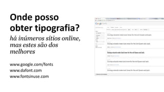 Onde posso
obter tipografia?
há inúmeros sítios online,
mas estes são dos
melhores
www.google.com/fonts
www.dafont.com
www.fontsinuse.com
 