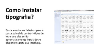 Como instalar
tipografia?
Basta arrastar os ficheiros para a
pasta painel de contro > tipos de
letra que eles serão
automaticamente instalados e
disponíveis para uso imediato.
 