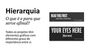 Hierarquia
O que é e para que
serve afinal?
Todos os projetos têm
elementos gráficos com
diferentes graus de
importância entre si.
 