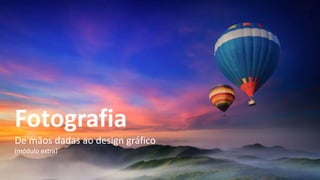 Fotografia
De mãos dadas ao design gráfico
(módulo extra)
 