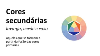 Cores
secundárias
laranja, verde e roxo
Aquelas que se formam a
partir da fusão das cores
primárias.
 