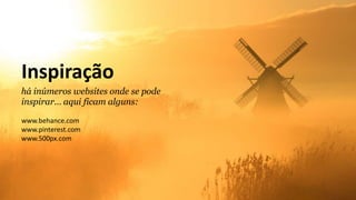 Inspiração
há inúmeros websites onde se pode
inspirar… aqui ficam alguns:
www.behance.com
www.pinterest.com
www.500px.com
 