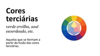 Cores
terciárias
verde ervilha, azul
esverdeado, etc.
Aquelas que se formam a
partir da fusão das cores
terciárias.
 
