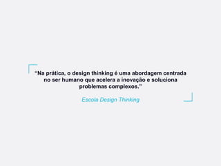 “Na prática, o design thinking é uma abordagem centrada
no ser humano que acelera a inovação e soluciona
problemas complexos.”
Escola Design Thinking
 