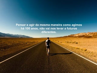 Pensar e agir da mesma maneira como agimos
há 100 anos, não vai nos levar a futuros
diferentes.
 