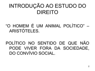 INTRODUÇÃO AO ESTUDO DO
DIREITO
“O HOMEM É UM ANIMAL POLÍTICO” –
ARISTÓTELES.
POLÍTICO NO SENTIDO DE QUE NÃO
PODE VIVER FORA DA SOCIEDADE,
DO CONVÍVIO SOCIAL.
2

 