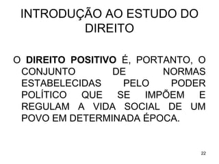 INTRODUÇÃO AO ESTUDO DO
DIREITO
O DIREITO POSITIVO É, PORTANTO, O
CONJUNTO
DE
NORMAS
ESTABELECIDAS
PELO
PODER
POLÍTICO
QUE
SE
IMPÕEM
E
REGULAM A VIDA SOCIAL DE UM
POVO EM DETERMINADA ÉPOCA.

22

 