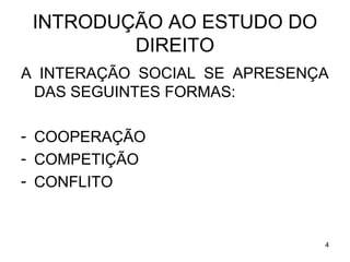 INTRODUÇÃO AO ESTUDO DO
DIREITO
A INTERAÇÃO SOCIAL SE APRESENÇA
DAS SEGUINTES FORMAS:
- COOPERAÇÃO
- COMPETIÇÃO
- CONFLITO

4

 