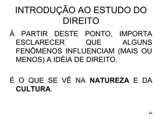 INTRODUÇÃO AO ESTUDO DO
DIREITO
À PARTIR DESTE PONTO, IMPORTA
ESCLARECER
QUE
ALGUNS
FENÔMENOS INFLUENCIAM (MAIS OU
MENOS) A IDÉIA DE DIREITO.
É O QUE SE VÊ NA NATUREZA E DA
CULTURA.

44

 