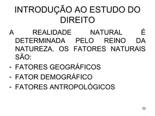 INTRODUÇÃO AO ESTUDO DO
DIREITO
A

REALIDADE
NATURAL
É
DETERMINADA PELO REINO DA
NATUREZA. OS FATORES NATURAIS
SÃO:
- FATORES GEOGRÁFICOS
- FATOR DEMOGRÁFICO
- FATORES ANTROPOLÓGICOS
52

 