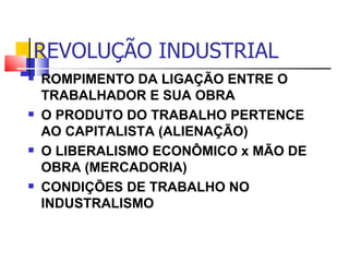 REVOLUÇÃO INDUSTRIAL ROMPIMENTO DA LIGAÇÃO ENTRE O TRABALHADOR E SUA OBRA O PRODUTO DO TRABALHO PERTENCE AO CAPITALISTA (ALIENAÇÃO) O LIBERALISMO ECONÔMICO x MÃO DE OBRA (MERCADORIA) CONDIÇÕES DE TRABALHO NO INDUSTRALISMO 