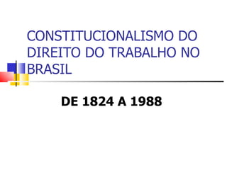 DE 1824 A 1988 CONSTITUCIONALISMO DO DIREITO DO TRABALHO NO BRASIL 