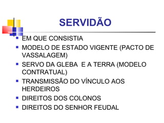 SERVIDÃO EM QUE CONSISTIA MODELO DE ESTADO VIGENTE (PACTO DE  VASSALAGEM)  SERVO DA GLEBA  E A TERRA (MODELO CONTRATUAL) TRANSMISSÃO DO VÍNCULO AOS HERDEIROS DIREITOS DOS COLONOS DIREITOS DO SENHOR FEUDAL 