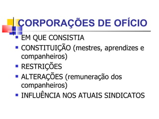 CORPORAÇÕES DE OFÍCIO EM QUE CONSISTIA CONSTITUIÇÃO (mestres, aprendizes e companheiros) RESTRIÇÕES ALTERAÇÕES (remuneração dos companheiros) INFLUÊNCIA NOS ATUAIS SINDICATOS 