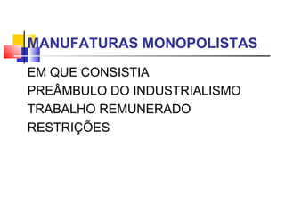 MANUFATURAS MONOPOLISTAS EM QUE CONSISTIA PREÂMBULO DO INDUSTRIALISMO TRABALHO REMUNERADO RESTRIÇÕES 