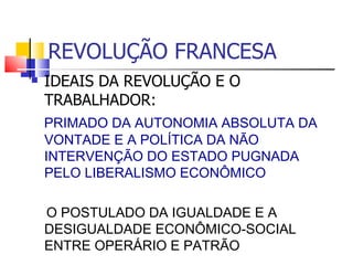 REVOLUÇÃO FRANCESA IDEAIS DA REVOLUÇÃO E O TRABALHADOR:  PRIMADO DA AUTONOMIA ABSOLUTA DA VONTADE E A POLÍTICA DA NÃO INTERVENÇÃO DO ESTADO PUGNADA PELO LIBERALISMO ECONÔMICO O POSTULADO DA IGUALDADE E A DESIGUALDADE ECONÔMICO-SOCIAL ENTRE OPERÁRIO E PATRÃO 