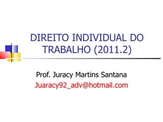 DIREITO INDIVIDUAL DO TRABALHO (2011.2) Prof. Juracy Martins Santana [email_address] 